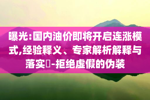 曝光:國內(nèi)油價即將開啟連漲模式,經(jīng)驗釋義、專家解析解釋與落實(shí)?-拒絕虛假的偽裝