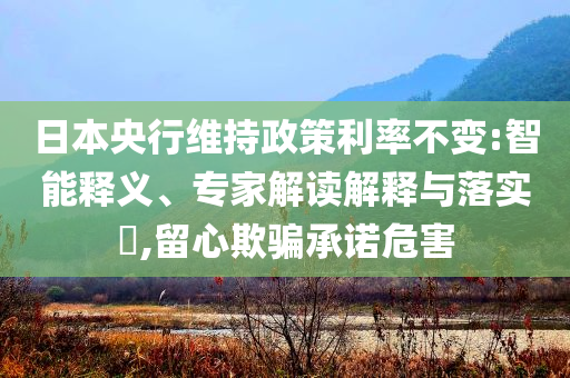 日本央行維持政策利率不變:智能釋義、專家解讀解釋與落實(shí)?,留心欺騙承諾危害