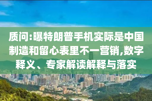 質(zhì)問:曝特朗普手機(jī)實(shí)際是中國制造和留心表里不一營銷,數(shù)字釋義、專家解讀解釋與落實(shí)
