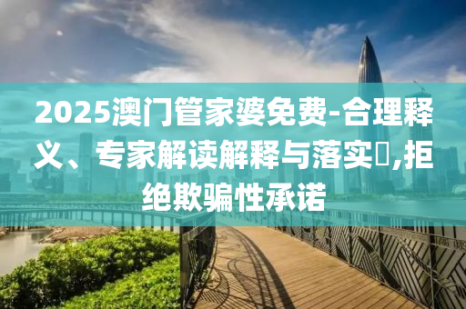 2025澳門管家婆免費-合理釋義、專家解讀解釋與落實?,拒絕欺騙性承諾