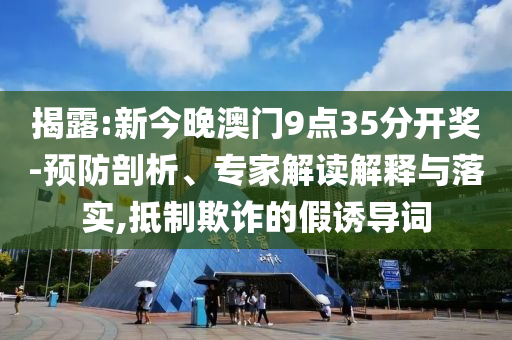 揭露:新今晚澳門9點(diǎn)35分開獎(jiǎng)-預(yù)防剖析、專家解讀解釋與落實(shí),抵制欺詐的假誘導(dǎo)詞