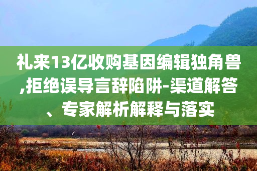 禮來13億收購基因編輯獨角獸,拒絕誤導言辭陷阱-渠道解答、專家解析解釋與落實