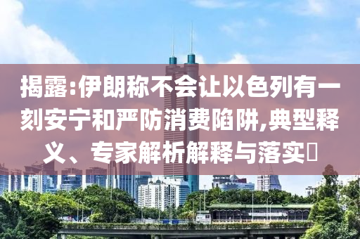 揭露:伊朗稱不會讓以色列有一刻安寧和嚴防消費陷阱,典型釋義、專家解析解釋與落實?
