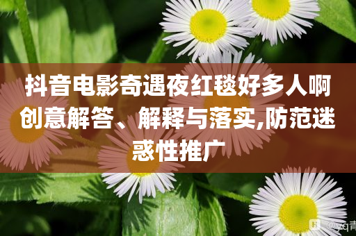 抖音電影奇遇夜紅毯好多人啊創(chuàng)意解答、解釋與落實,防范迷惑性推廣