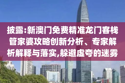 披露:新澳門免費精準(zhǔn)龍門客棧管家婆攻略創(chuàng)新分析、專家解析解釋與落實,躲避虛夸的迷霧