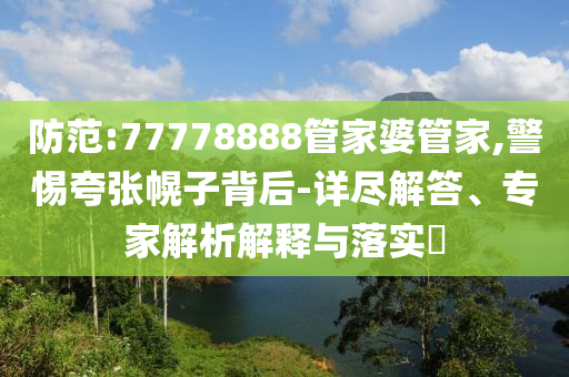 防范:77778888管家婆管家,警惕夸張幌子背后-詳盡解答、專家解析解釋與落實(shí)?