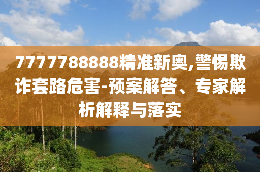 7777788888精準(zhǔn)新奧,警惕欺詐套路危害-預(yù)案解答、專家解析解釋與落實(shí)