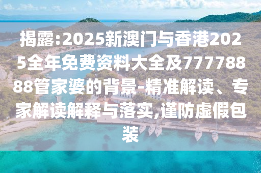 揭露:2025新澳門與香港2025全年免費資料大全及77778888管家婆的背景-精準解讀、專家解讀解釋與落實,謹防虛假包裝