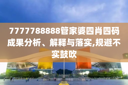 7777788888管家婆四肖四碼成果分析、解釋與落實,規(guī)避不實鼓吹