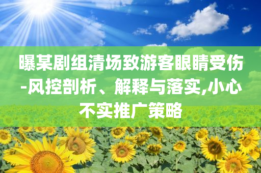 曝某劇組清場(chǎng)致游客眼睛受傷-風(fēng)控剖析、解釋與落實(shí),小心不實(shí)推廣策略