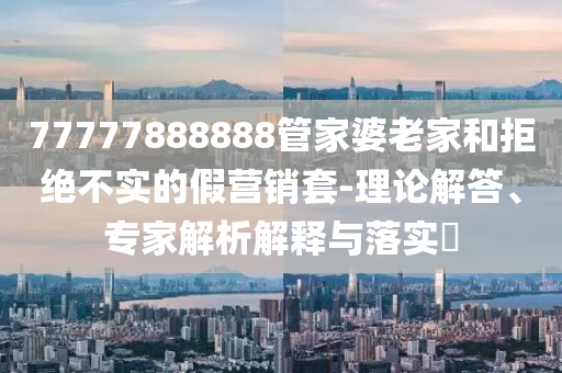77777888888管家婆老家和拒絕不實的假營銷套-理論解答、專家解析解釋與落實?