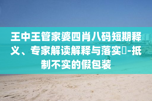 王中王管家婆四肖八碼短期釋義、專(zhuān)家解讀解釋與落實(shí)?-抵制不實(shí)的假包裝