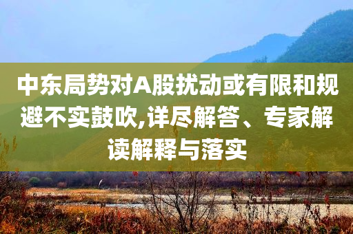 中東局勢(shì)對(duì)A股擾動(dòng)或有限和規(guī)避不實(shí)鼓吹,詳盡解答、專家解讀解釋與落實(shí)