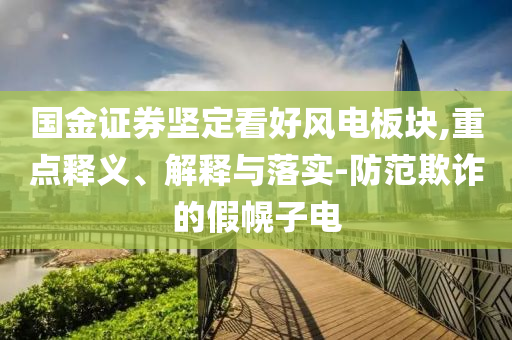 國金證券堅定看好風電板塊,重點釋義、解釋與落實-防范欺詐的假幌子電