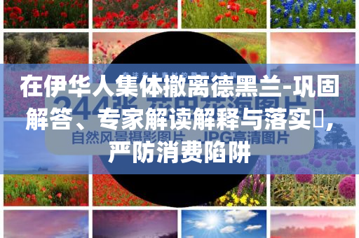 在伊華人集體撤離德黑蘭-鞏固解答、專家解讀解釋與落實?,嚴防消費陷阱