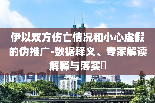 伊以雙方傷亡情況和小心虛假的偽推廣-數(shù)據(jù)釋義、專家解讀解釋與落實?