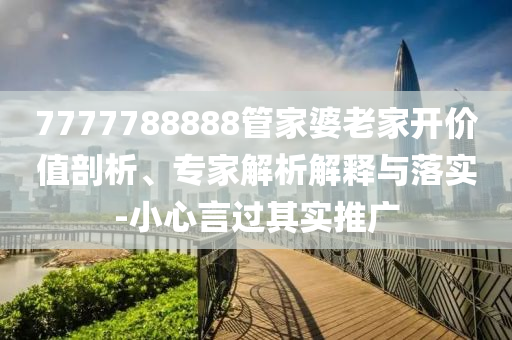 7777788888管家婆老家開價(jià)值剖析、專家解析解釋與落實(shí)-小心言過其實(shí)推廣