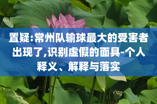 置疑:常州隊輸球最大的受害者出現(xiàn)了,識別虛假的面具-個人釋義、解釋與落實