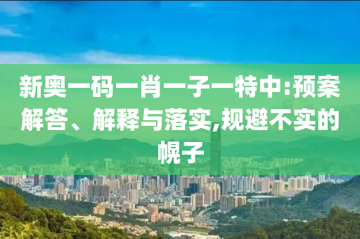 新奧一碼一肖一子一特中:預(yù)案解答、解釋與落實,規(guī)避不實的幌子