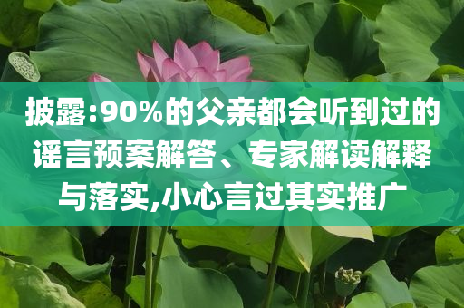 披露:90%的父親都會聽到過的謠言預案解答、專家解讀解釋與落實,小心言過其實推廣