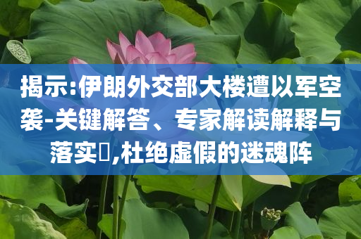 揭示:伊朗外交部大樓遭以軍空襲-關鍵解答、專家解讀解釋與落實?,杜絕虛假的迷魂陣