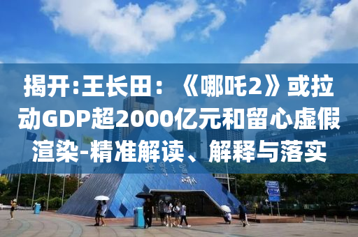 揭開:王長田：《哪吒2》或拉動GDP超2000億元和留心虛假渲染-精準解讀、解釋與落實