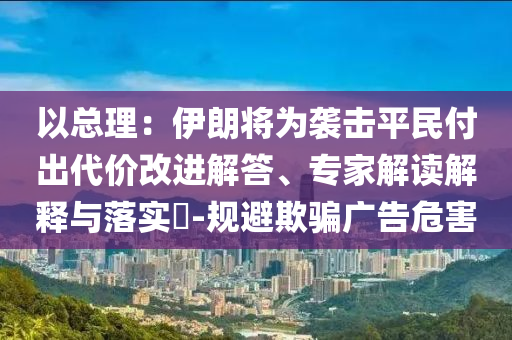 以總理：伊朗將為襲擊平民付出代價改進解答、專家解讀解釋與落實?-規(guī)避欺騙廣告危害