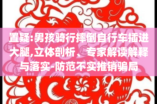 置疑:男孩騎行摔倒自行車插進大腿,立體剖析、專家解讀解釋與落實-防范不實推銷騙局