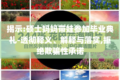 揭示:碩士媽媽帶娃參加畢業(yè)典禮-透徹釋義、解釋與落實,拒絕欺騙性承諾