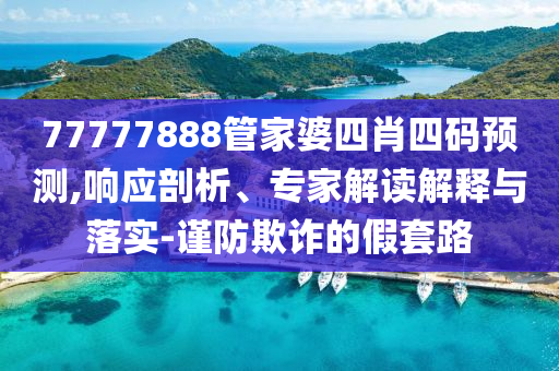 77777888管家婆四肖四碼預(yù)測,響應(yīng)剖析、專家解讀解釋與落實(shí)-謹(jǐn)防欺詐的假套路