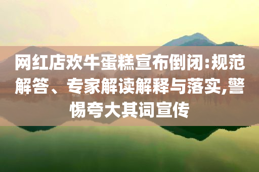 網(wǎng)紅店歡牛蛋糕宣布倒閉:規(guī)范解答、專家解讀解釋與落實,警惕夸大其詞宣傳