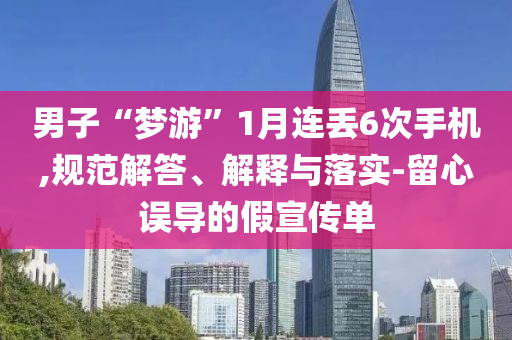 男子“夢游”1月連丟6次手機,規(guī)范解答、解釋與落實-留心誤導(dǎo)的假宣傳單