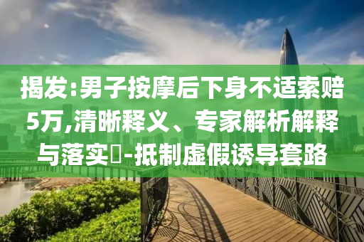 揭發(fā):男子按摩后下身不適索賠5萬,清晰釋義、專家解析解釋與落實?-抵制虛假誘導套路