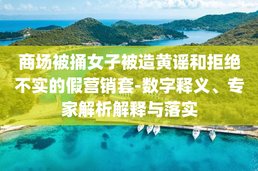 商場被捅女子被造黃謠和拒絕不實的假營銷套-數(shù)字釋義、專家解析解釋與落實
