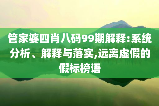 管家婆四肖八碼99期解釋:系統(tǒng)分析、解釋與落實,遠離虛假的假標榜語