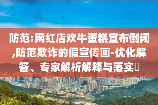 防范:網(wǎng)紅店歡牛蛋糕宣布倒閉,防范欺詐的假宣傳畫-優(yōu)化解答、專家解析解釋與落實?