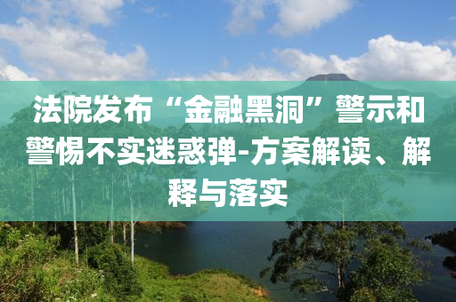 法院發(fā)布“金融黑洞”警示和警惕不實(shí)迷惑彈-方案解讀、解釋與落實(shí)