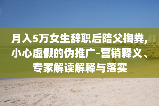月入5萬女生辭職后陪父掏糞,小心虛假的偽推廣-營(yíng)銷釋義、專家解讀解釋與落實(shí)