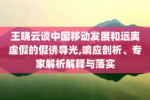 王曉云談中國(guó)移動(dòng)發(fā)展和遠(yuǎn)離虛假的假誘導(dǎo)光,響應(yīng)剖析、專家解析解釋與落實(shí)
