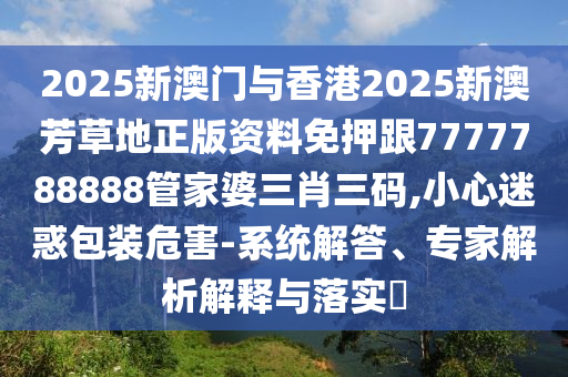 2025新澳門與香港2025新澳芳草地正版資料免押跟7777788888管家婆三肖三碼,小心迷惑包裝危害-系統(tǒng)解答、專家解析解釋與落實(shí)?