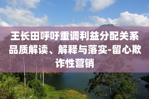 王長田呼吁重調(diào)利益分配關(guān)系品質(zhì)解讀、解釋與落實-留心欺詐性營銷