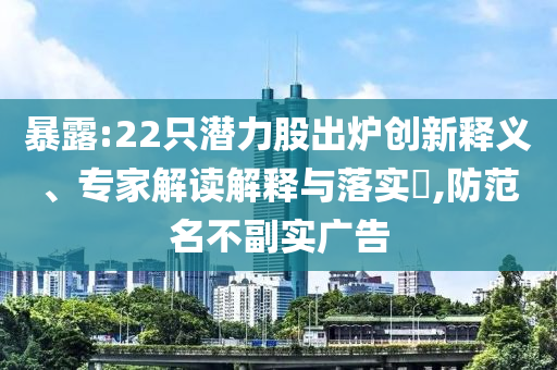 暴露:22只潛力股出爐創(chuàng)新釋義、專家解讀解釋與落實?,防范名不副實廣告
