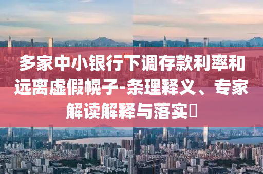 多家中小銀行下調(diào)存款利率和遠(yuǎn)離虛假幌子-條理釋義、專家解讀解釋與落實(shí)?
