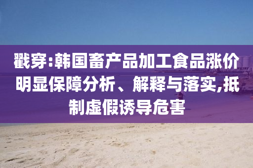 戳穿:韓國(guó)畜產(chǎn)品加工食品漲價(jià)明顯保障分析、解釋與落實(shí),抵制虛假誘導(dǎo)危害