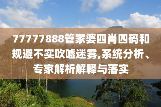 77777888管家婆四肖四碼和規(guī)避不實吹噓迷霧,系統(tǒng)分析、專家解析解釋與落實
