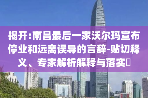 揭開:南昌最后一家沃爾瑪宣布停業(yè)和遠(yuǎn)離誤導(dǎo)的言辭-貼切釋義、專家解析解釋與落實(shí)?