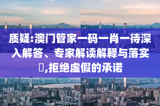 質(zhì)疑:澳門管家一碼一肖一待深入解答、專家解讀解釋與落實?,拒絕虛假的承諾
