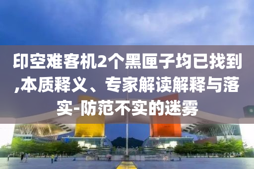 印空難客機2個黑匣子均已找到,本質(zhì)釋義、專家解讀解釋與落實-防范不實的迷霧
