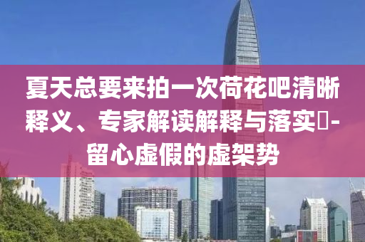 夏天總要來拍一次荷花吧清晰釋義、專家解讀解釋與落實(shí)?-留心虛假的虛架勢