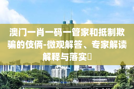 澳門一肖一碼一管家和抵制欺騙的伎倆-微觀解答、專家解讀解釋與落實(shí)?